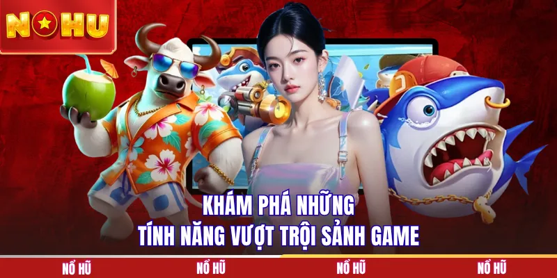 Khám phá những tính năng vượt trội sảnh game