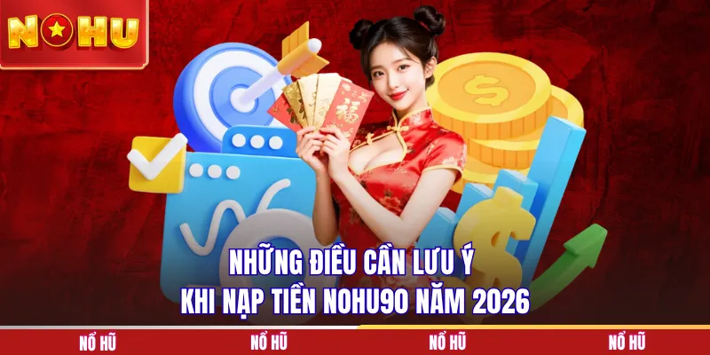 Những điều cần lưu ý khi nạp tiền NOHU90 năm 2026