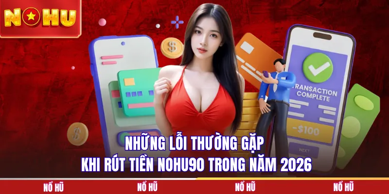 Những lỗi thường gặp khi rút tiền NOHU90 trong năm 2026