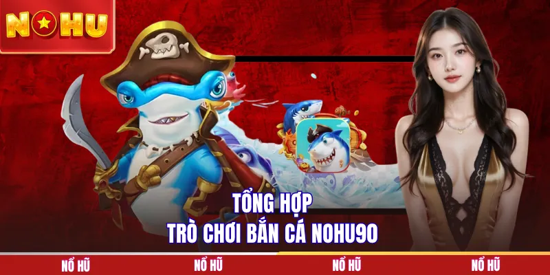 Tổng hợp trò chơi bắn cá NOHU90